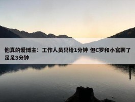 他真的爱博主：工作人员只给1分钟 但C罗和小宫聊了足足3分钟