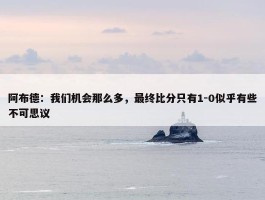 阿布德：我们机会那么多，最终比分只有1-0似乎有些不可思议