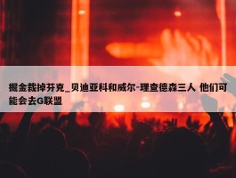 掘金裁掉芬克_贝迪亚科和威尔-理查德森三人 他们可能会去G联盟