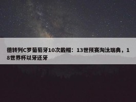 德转列C罗葡萄牙10次戴帽：13世预赛淘汰瑞典，18世界杯以牙还牙