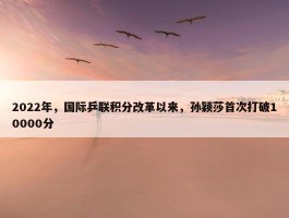 2022年，国际乒联积分改革以来，孙颖莎首次打破10000分