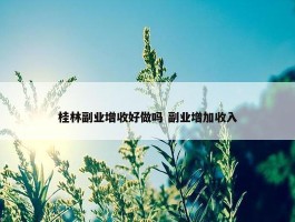 桂林副业增收好做吗 副业增加收入