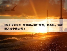 砍27+7+2+2！加盟湖人疯狂爆发，对不起，这次湖人选中状元秀了