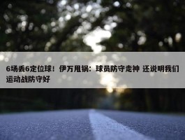 6场丢6定位球！伊万甩锅：球员防守走神 还说明我们运动战防守好