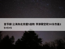 首节崩!上海负北京遭5连败 李添荣空砍30分杰曼25+5+5