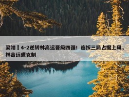 梁靖崑4-2逆转林高远晋级四强！连扳三局占据上风，林高远遭克制