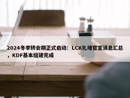 2024冬季转会期正式启动：LCK扎堆官宣消息汇总，KDF基本组建完成