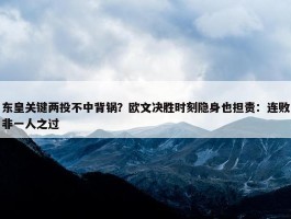 东皇关键两投不中背锅？欧文决胜时刻隐身也担责：连败非一人之过