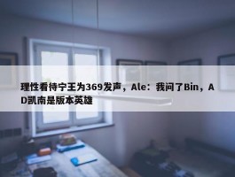 理性看待宁王为369发声，Ale：我问了Bin，AD凯南是版本英雄