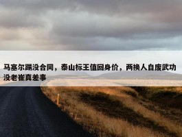 马塞尔踢没合同，泰山标王值回身价，两换人自废武功 没老崔真差事