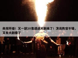 央视开播！又一部20集谍战大剧来了！演员阵容不错，又有大剧看了