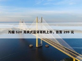 万魔 S20 耳夹式蓝牙耳机上市，首发 299 元