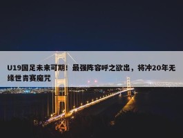 U19国足未来可期！最强阵容呼之欲出，将冲20年无缘世青赛魔咒