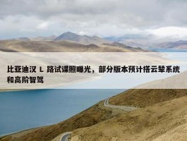 比亚迪汉 L 路试谍照曝光，部分版本预计搭云辇系统和高阶智驾