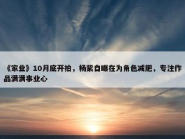 《家业》10月底开拍，杨紫自曝在为角色减肥，专注作品满满事业心