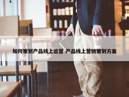 如何策划产品线上运营 产品线上营销策划方案