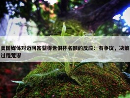 美国媒体对迈阿密获得世俱杯名额的反应：有争议，决策过程荒谬