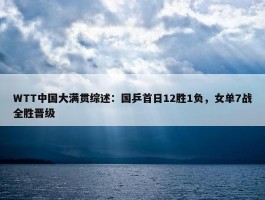 WTT中国大满贯综述：国乒首日12胜1负，女单7战全胜晋级