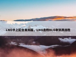 LNG中上配合美如画，LNG击败BLG拿到两连胜