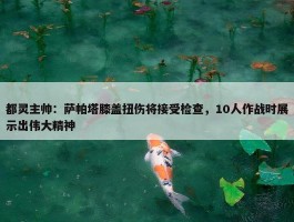 都灵主帅：萨帕塔膝盖扭伤将接受检查，10人作战时展示出伟大精神