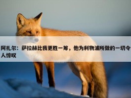 阿扎尔：萨拉赫比我更胜一筹，他为利物浦所做的一切令人惊叹