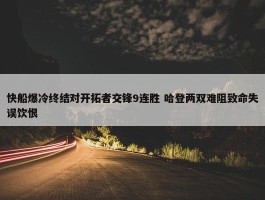 快船爆冷终结对开拓者交锋9连胜 哈登两双难阻致命失误饮恨