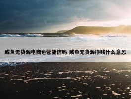 咸鱼无货源电商运营能信吗 咸鱼无货源挣钱什么意思