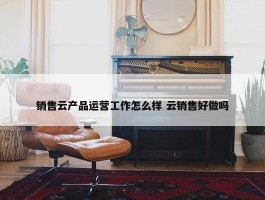 销售云产品运营工作怎么样 云销售好做吗