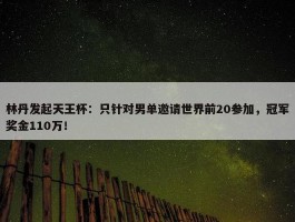 林丹发起天王杯：只针对男单邀请世界前20参加，冠军奖金110万！