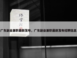 广东副业兼职最新发布，广东副业兼职最新发布招聘信息