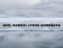 创历史！布云朝克特2-0卢布列夫 进中网四强战辛纳