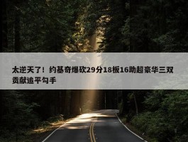 太逆天了！约基奇爆砍29分18板16助超豪华三双 贡献追平勾手