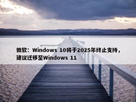 微软：Windows 10将于2025年终止支持，建议迁移至Windows 11