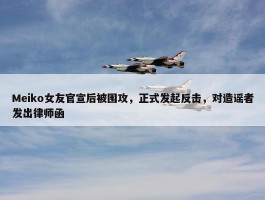 Meiko女友官宣后被围攻，正式发起反击，对造谣者发出律师函