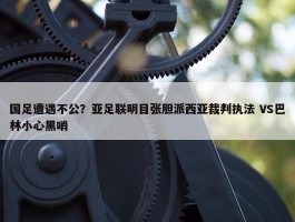 国足遭遇不公？亚足联明目张胆派西亚裁判执法 VS巴林小心黑哨