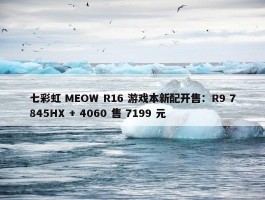 七彩虹 MEOW R16 游戏本新配开售：R9 7845HX + 4060 售 7199 元