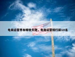 电商运营界有哪些大佬，电商运营排行前10名