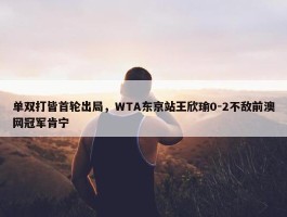 单双打皆首轮出局，WTA东京站王欣瑜0-2不敌前澳网冠军肯宁