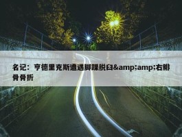 名记：亨德里克斯遭遇脚踝脱臼&amp;右腓骨骨折