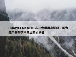 HUAWEI Mate XT非凡大师再次证明，华为是产业新技术真正的引领者