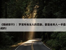 《锦绣安宁》：罗家所有女人的悲剧，都是老夫人一手造成的！