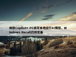 微软Copilot+ PC将可本地运行AI模型，Windows Recall仍待完善