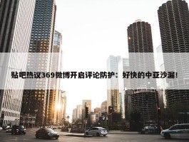 贴吧热议369微博开启评论防护：好快的中亚沙漏！