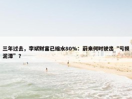 三年过去，李斌财富已缩水80%：蔚来何时驶出“亏损泥潭”？