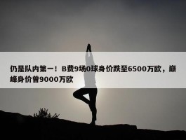 仍是队内第一！B费9场0球身价跌至6500万欧，巅峰身价曾9000万欧