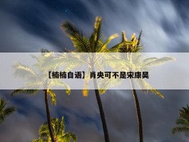 【楠楠自语】肖央可不是宋康昊