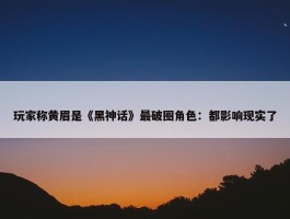 玩家称黄眉是《黑神话》最破圈角色：都影响现实了