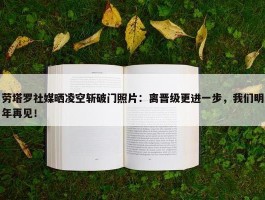 劳塔罗社媒晒凌空斩破门照片：离晋级更进一步，我们明年再见！