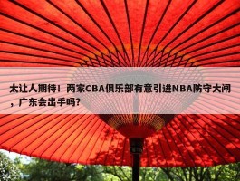 太让人期待！两家CBA俱乐部有意引进NBA防守大闸，广东会出手吗？