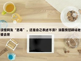 该怪网友“恶毒”，还是自己表述不清？涂磊愤怒辟谣老婆去世